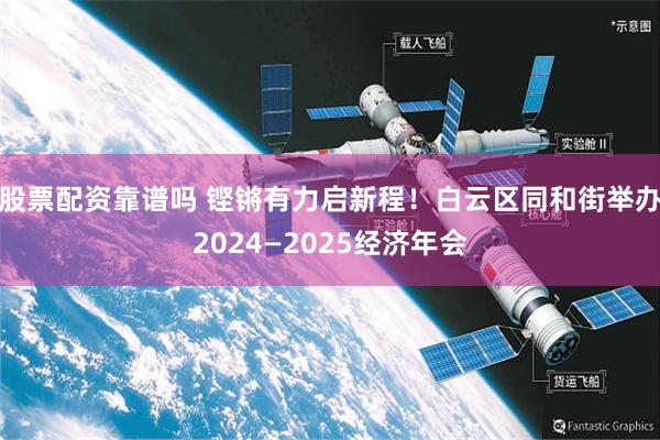 股票配资靠谱吗 铿锵有力启新程！白云区同和街举办2024—2025经济年会