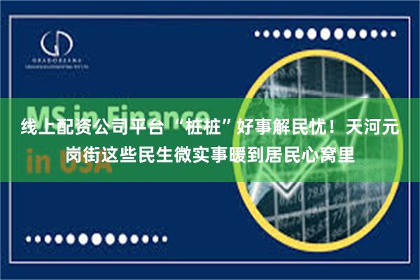 线上配资公司平台 “桩桩”好事解民忧！天河元岗街这些民生微实事暖到居民心窝里