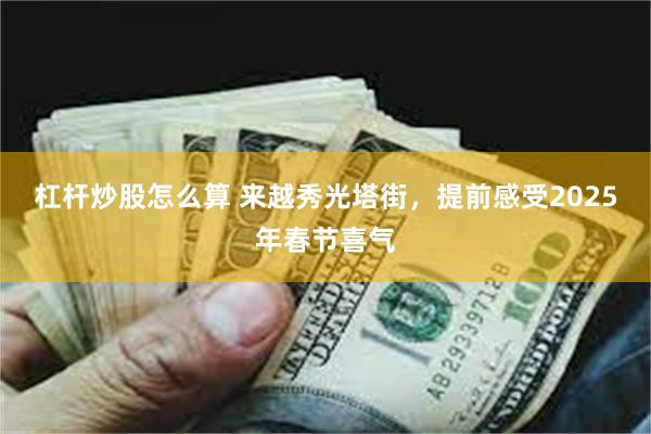 杠杆炒股怎么算 来越秀光塔街，提前感受2025年春节喜气