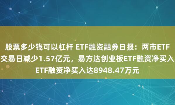 股票多少钱可以杠杆 ETF融资融券日报：两市ETF两融余额较前一交易日减少1.57亿元，易方达创业板ETF融资净买入达8948.47万元