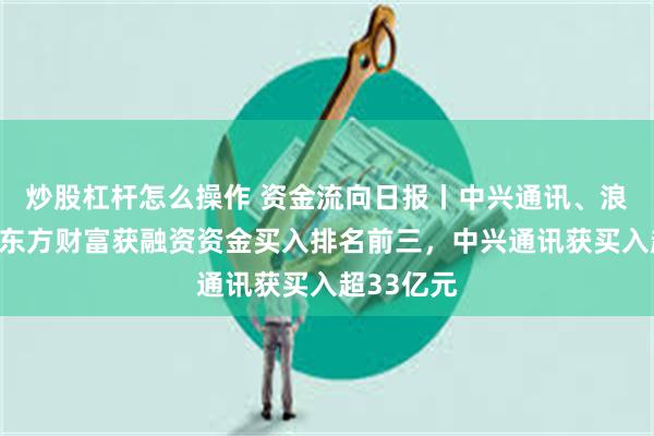 炒股杠杆怎么操作 资金流向日报丨中兴通讯、浪潮信息、东方财富获融资资金买入排名前三，中兴通讯获买入超33亿元