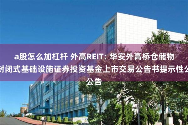 a股怎么加杠杆 外高REIT: 华安外高桥仓储物流封闭式基础设施证券投资基金上市交易公告书提示性公告