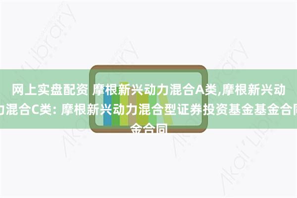 网上实盘配资 摩根新兴动力混合A类,摩根新兴动力混合C类: 摩根新兴动力混合型证券投资基金基金合同