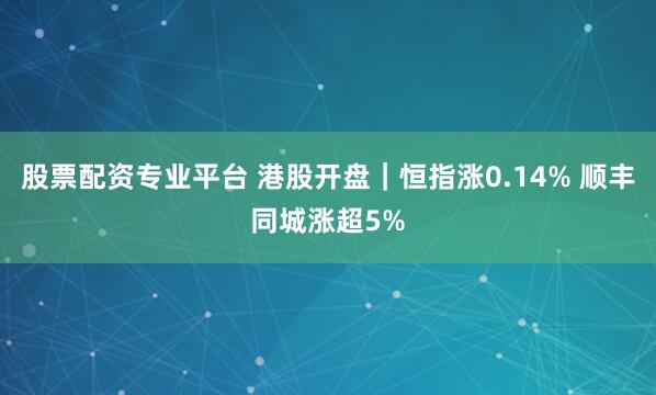 股票配资专业平台 港股开盘｜恒指涨0.14% 顺丰同城涨超5%