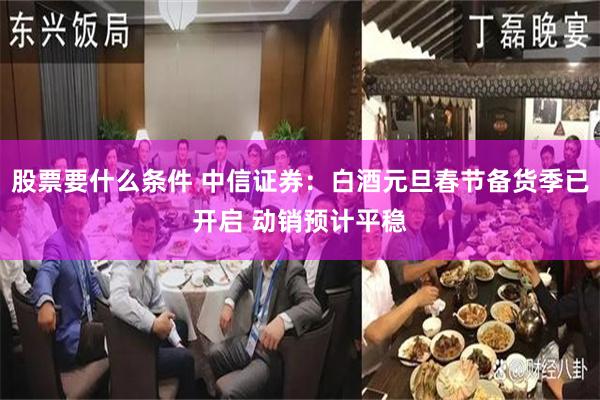 股票要什么条件 中信证券：白酒元旦春节备货季已开启 动销预计平稳