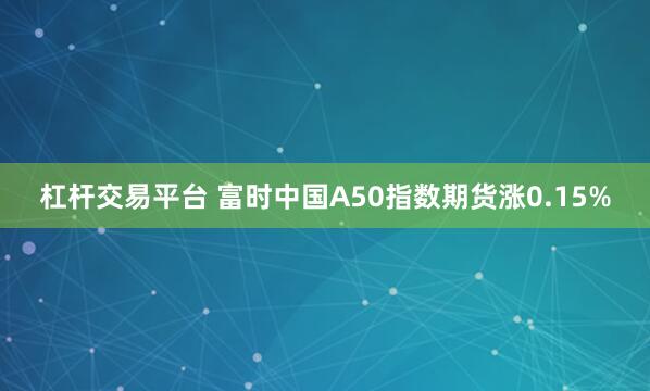 杠杆交易平台 富时中国A50指数期货涨0.15%