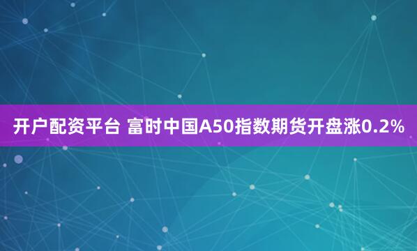 开户配资平台 富时中国A50指数期货开盘涨0.2%