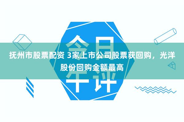 抚州市股票配资 3家上市公司股票获回购，光洋股份回购金额最高