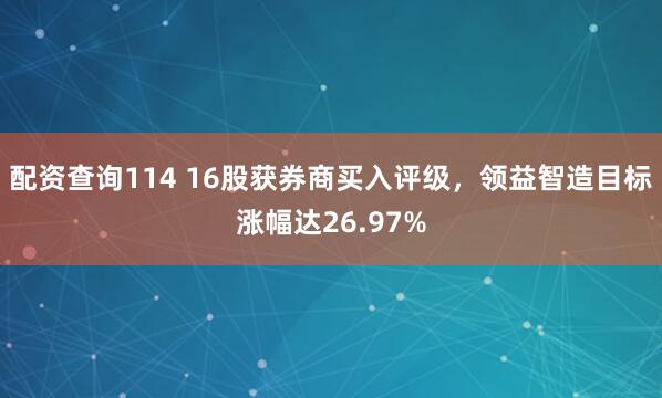 配资查询114 16股获券商买入评级，领益智造目标涨幅达26.97%