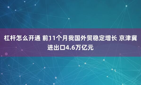 杠杆怎么开通 前11个月我国外贸稳定增长 京津冀进出口4.6万亿元