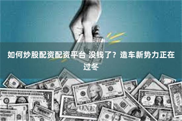 如何炒股配资配资平台 没钱了？造车新势力正在过冬