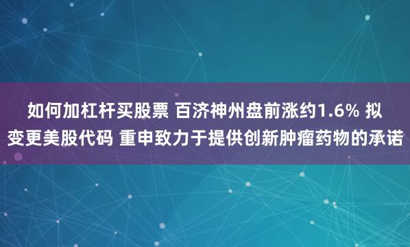 如何加杠杆买股票 百济神州盘前涨约1.6% 拟变更美股代码 重申致力于提供创新肿瘤药物的承诺