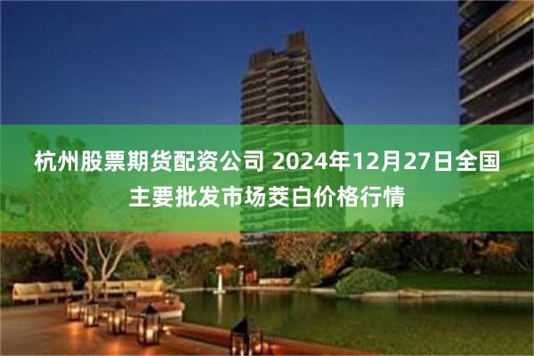 杭州股票期货配资公司 2024年12月27日全国主要批发市场茭白价格行情