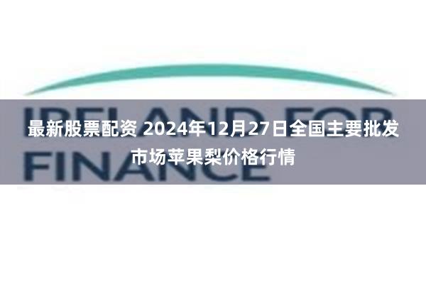 最新股票配资 2024年12月27日全国主要批发市场苹果梨价格行情