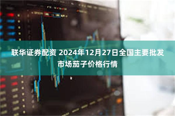 联华证券配资 2024年12月27日全国主要批发市场茄子价格行情