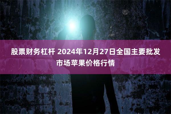 股票财务杠杆 2024年12月27日全国主要批发市场苹果价格行情