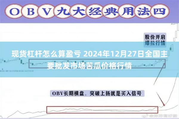 现货杠杆怎么算盈亏 2024年12月27日全国主要批发市场苦瓜价格行情