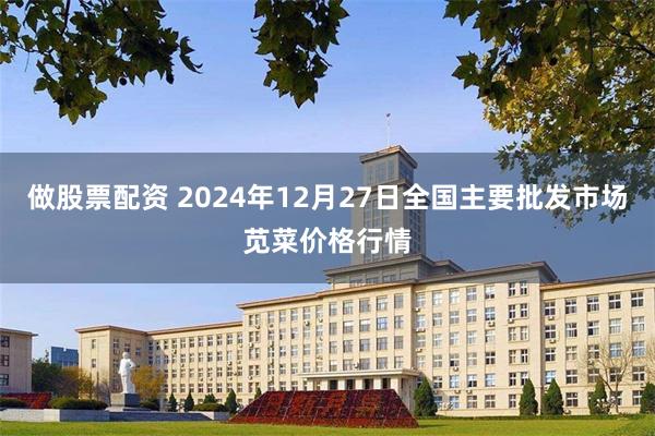 做股票配资 2024年12月27日全国主要批发市场苋菜价格行情