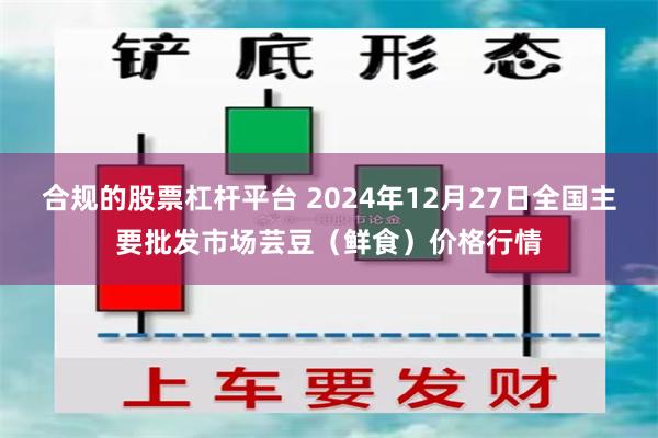 合规的股票杠杆平台 2024年12月27日全国主要批发市场芸豆（鲜食）价格行情