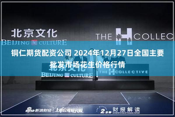 铜仁期货配资公司 2024年12月27日全国主要批发市场花生价格行情