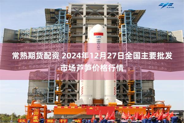 常熟期货配资 2024年12月27日全国主要批发市场芦笋价格行情