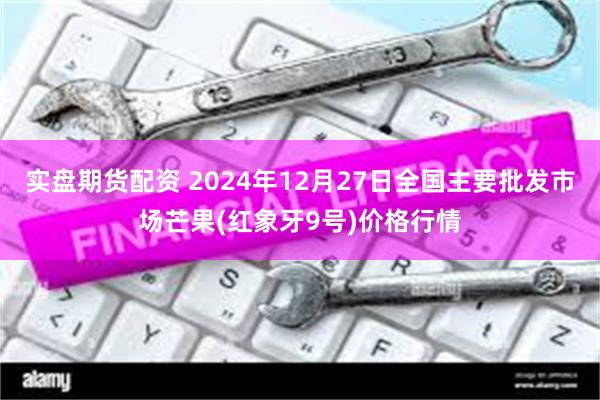 实盘期货配资 2024年12月27日全国主要批发市场芒果(红象牙9号)价格行情