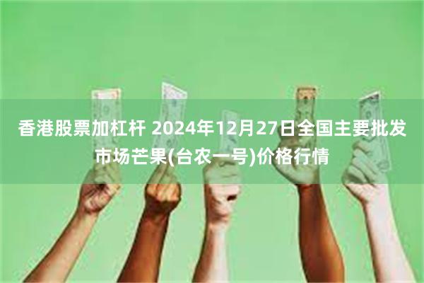 香港股票加杠杆 2024年12月27日全国主要批发市场芒果(台农一号)价格行情