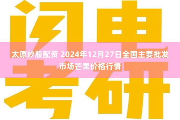 太原炒股配资 2024年12月27日全国主要批发市场芒果价格行情