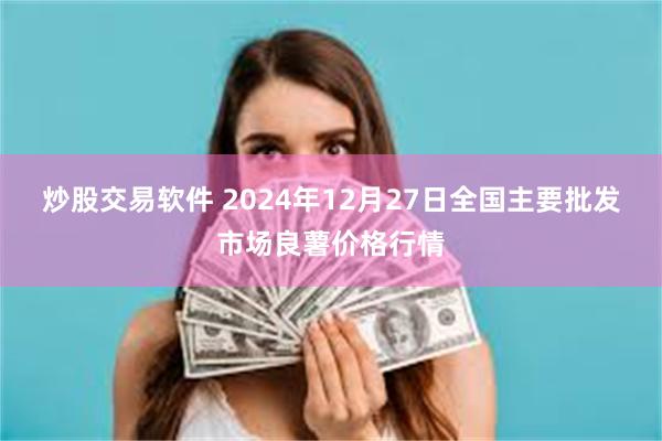 炒股交易软件 2024年12月27日全国主要批发市场良薯价格行情