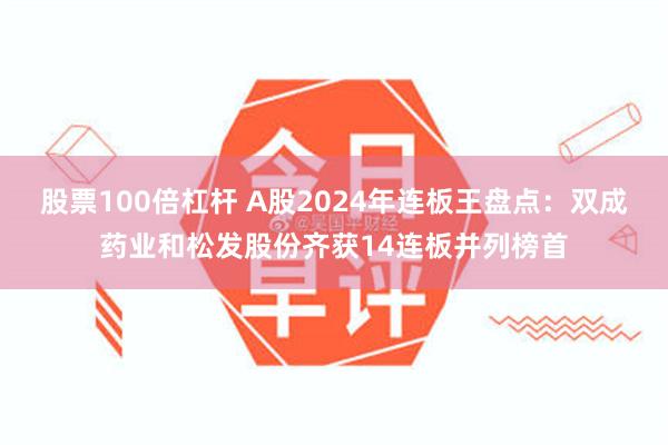 股票100倍杠杆 A股2024年连板王盘点：双成药业和松发股份齐获14连板并列榜首