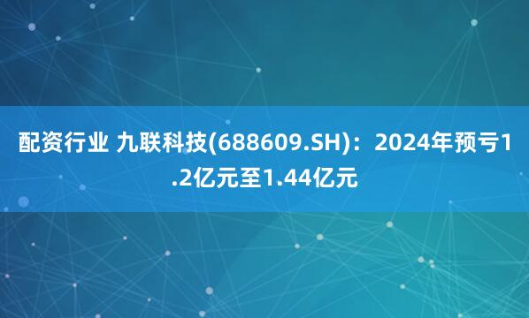 配资行业 九联科技(688609.SH)：2024年预亏1.2亿元至1.44亿元