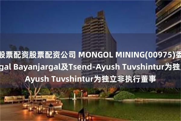 股票配资股票配资公司 MONGOL MINING(00975)委任Delgerjargal Bayanjargal及Tsend-Ayush Tuvshintur为独立非执行董事