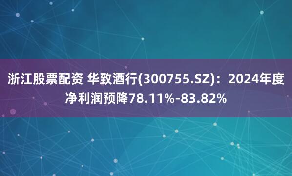 浙江股票配资 华致酒行(300755.SZ)：2024年度净利润预降78.11%-83.82%