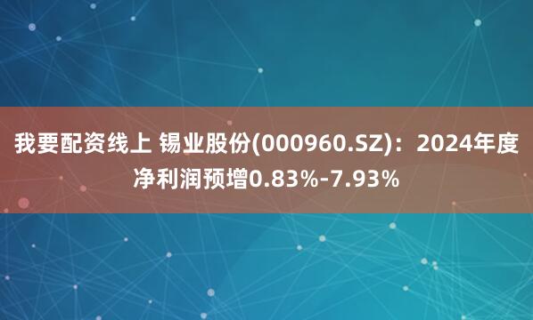 我要配资线上 锡业股份(000960.SZ)：2024年度净利润预增0.83%-7.93%