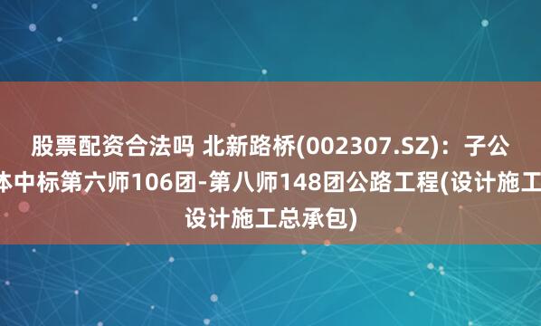 股票配资合法吗 北新路桥(002307.SZ)：子公司联合体中标第六师106团-第八师148团公路工程(设计施工总承包)