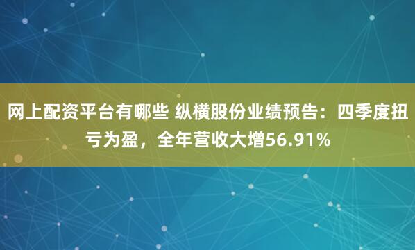 网上配资平台有哪些 纵横股份业绩预告：四季度扭亏为盈，全年营收大增56.91%