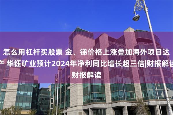 怎么用杠杆买股票 金、锑价格上涨叠加海外项目达产 华钰矿业预计2024年净利同比增长超三倍|财报解读