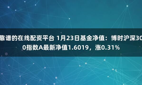 靠谱的在线配资平台 1月23日基金净值：博时沪深300指数A最新净值1.6019，涨0.31%