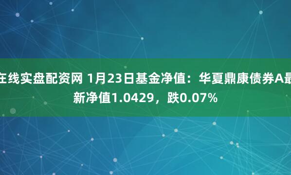 在线实盘配资网 1月23日基金净值：华夏鼎康债券A最新净值1.0429，跌0.07%