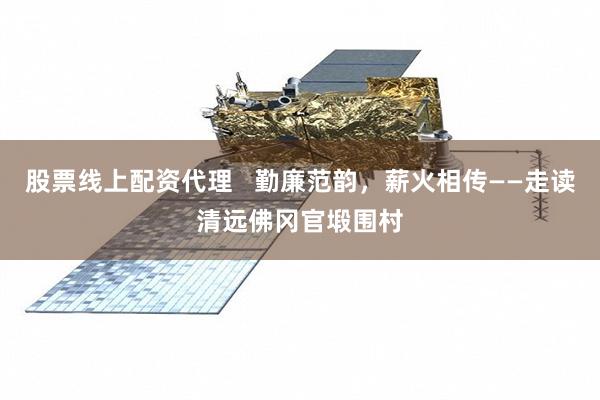 股票线上配资代理   勤廉范韵，薪火相传——走读清远佛冈官塅围村