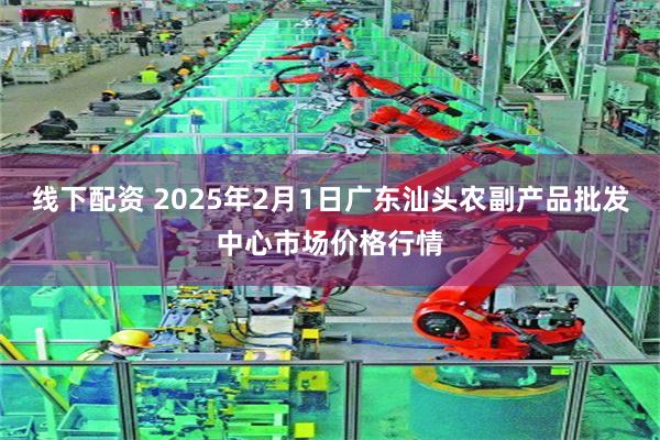 线下配资 2025年2月1日广东汕头农副产品批发中心市场价格行情