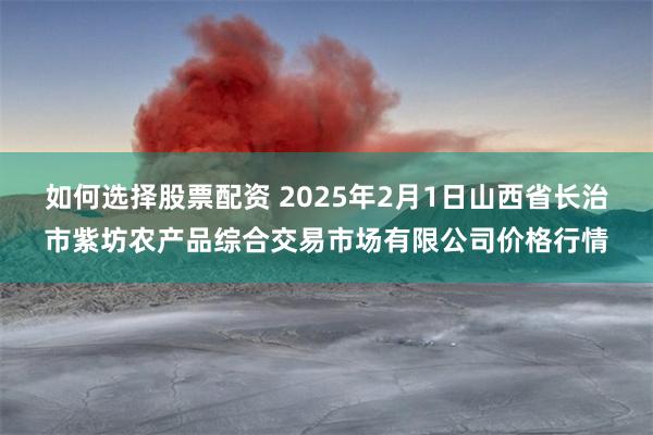 如何选择股票配资 2025年2月1日山西省长治市紫坊农产品综合交易市场有限公司价格行情