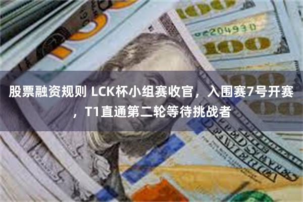 股票融资规则 LCK杯小组赛收官，入围赛7号开赛，T1直通第二轮等待挑战者