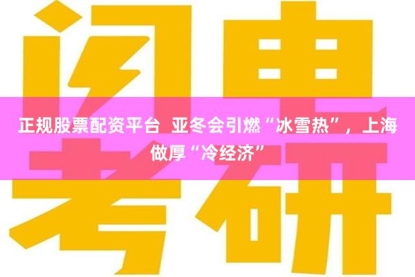 正规股票配资平台  亚冬会引燃“冰雪热”，上海做厚“冷经济”