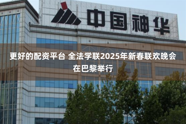 更好的配资平台 全法学联2025年新春联欢晚会在巴黎举行