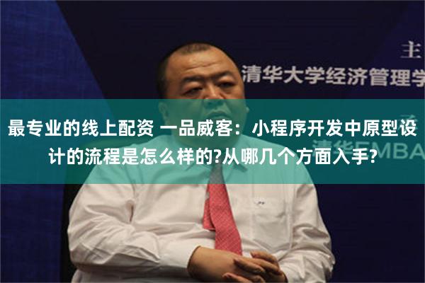 最专业的线上配资 一品威客：小程序开发中原型设计的流程是怎么样的?从哪几个方面入手?