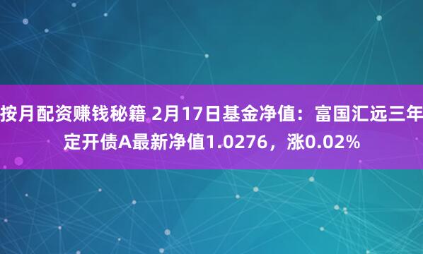 按月配资赚钱秘籍 2月17日基金净值：富国汇远三年定开债A最新净值1.0276，涨0.02%