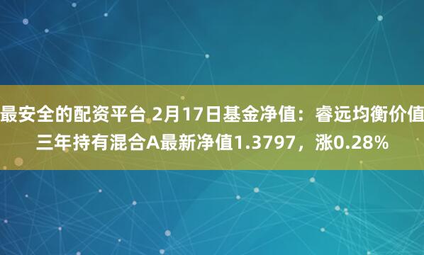 最安全的配资平台 2月17日基金净值：睿远均衡价值三年持有混合A最新净值1.3797，涨0.28%