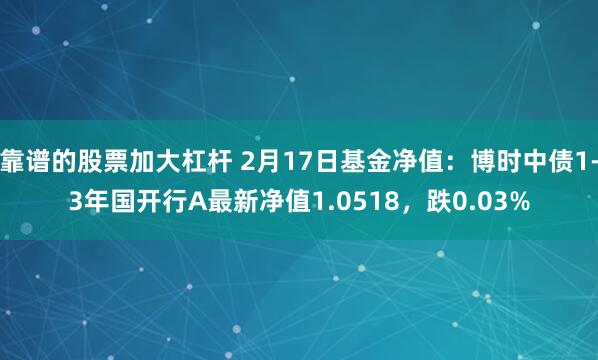 靠谱的股票加大杠杆 2月17日基金净值：博时中债1-3年国开行A最新净值1.0518，跌0.03%