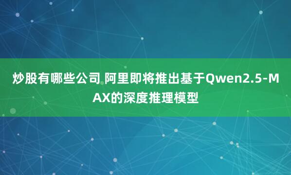 炒股有哪些公司 阿里即将推出基于Qwen2.5-MAX的深度推理模型